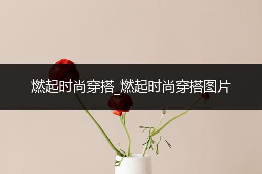 燃起时尚穿搭_燃起时尚穿搭图片