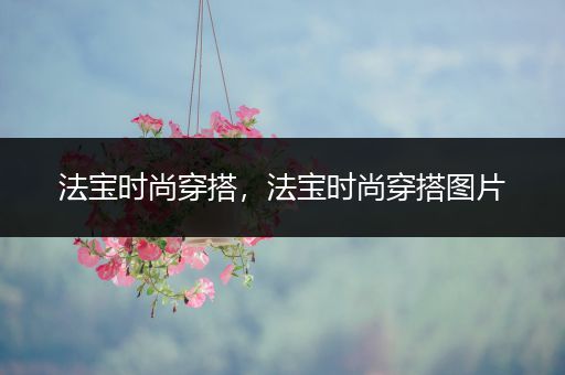 法宝时尚穿搭，法宝时尚穿搭图片