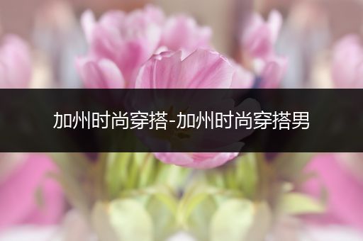 加州时尚穿搭-加州时尚穿搭男