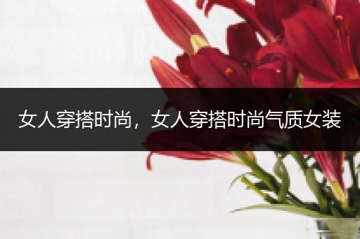 女人穿搭时尚，女人穿搭时尚气质女装