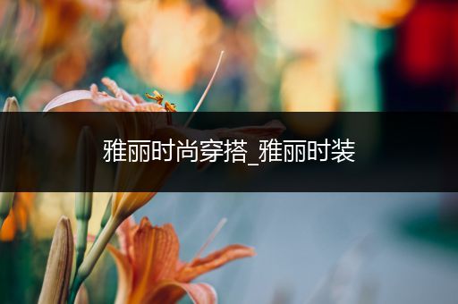 雅丽时尚穿搭_雅丽时装