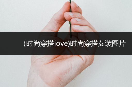 （时尚穿搭iove)时尚穿搭女装图片