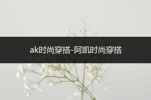 ak时尚穿搭-阿凯时尚穿搭