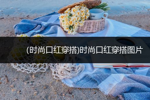 （时尚口红穿搭)时尚口红穿搭图片