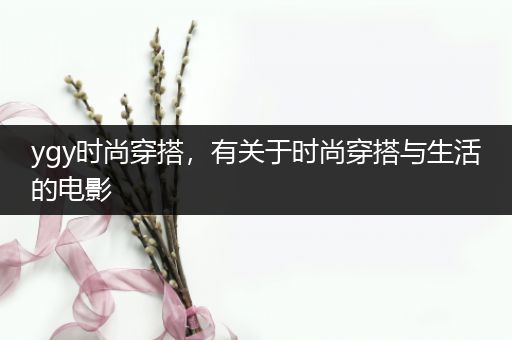 ygy时尚穿搭，有关于时尚穿搭与生活的电影