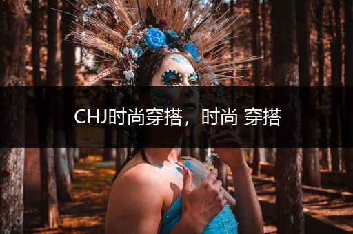 CHJ时尚穿搭，时尚 穿搭