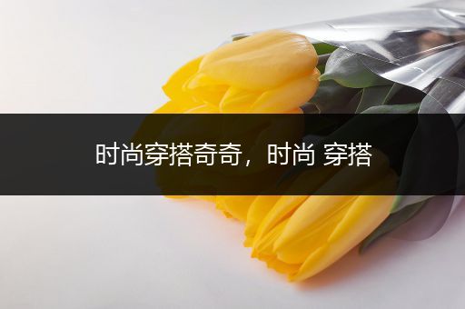 时尚穿搭奇奇，时尚 穿搭