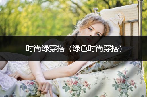 时尚绿穿搭（绿色时尚穿搭）