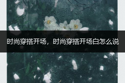 时尚穿搭开场，时尚穿搭开场白怎么说