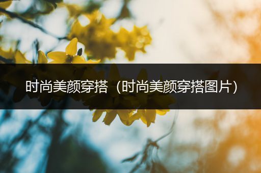 时尚美颜穿搭（时尚美颜穿搭图片）