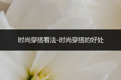 时尚穿搭看法-时尚穿搭的好处