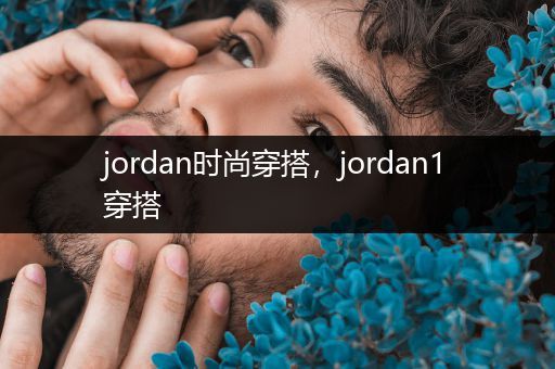 jordan时尚穿搭，jordan1穿搭