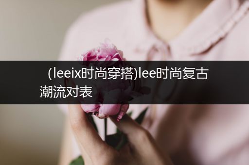 （leeix时尚穿搭)lee时尚复古潮流对表