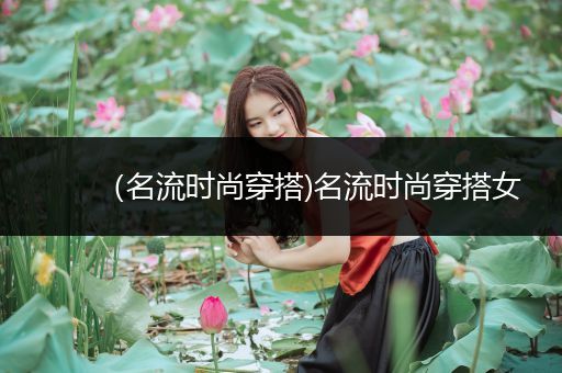 （名流时尚穿搭)名流时尚穿搭女