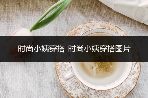 时尚小姨穿搭_时尚小姨穿搭图片