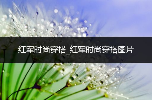 红军时尚穿搭_红军时尚穿搭图片