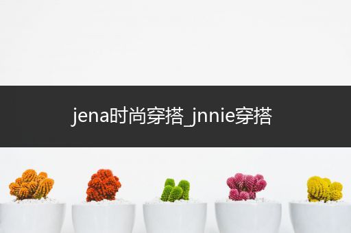 jena时尚穿搭_jnnie穿搭