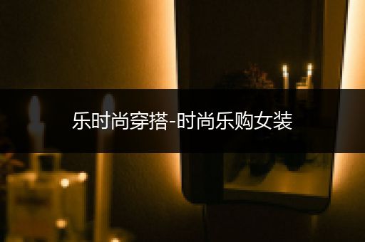 乐时尚穿搭-时尚乐购女装