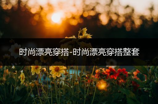 时尚漂亮穿搭-时尚漂亮穿搭整套