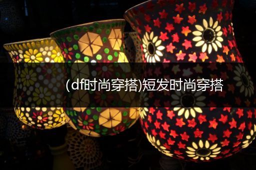 （df时尚穿搭)短发时尚穿搭