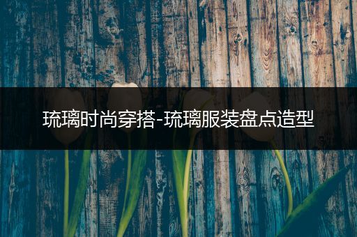 琉璃时尚穿搭-琉璃服装盘点造型