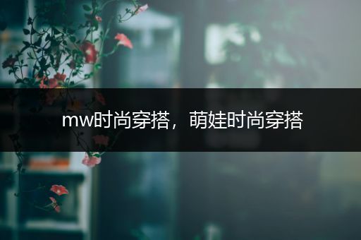 mw时尚穿搭，萌娃时尚穿搭