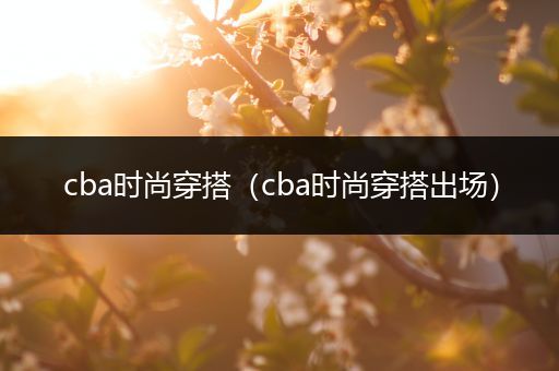 cba时尚穿搭（cba时尚穿搭出场）