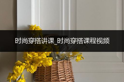 时尚穿搭讲课_时尚穿搭课程视频