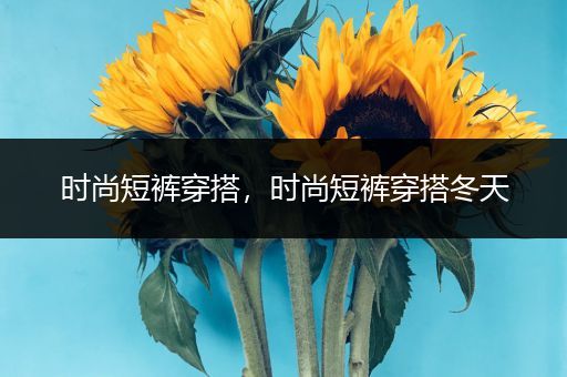 时尚短裤穿搭，时尚短裤穿搭冬天