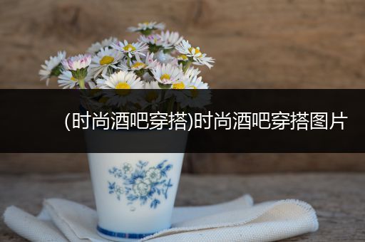 （时尚酒吧穿搭)时尚酒吧穿搭图片