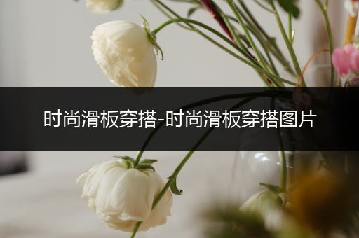 时尚滑板穿搭-时尚滑板穿搭图片