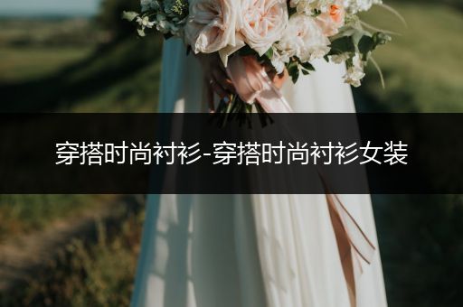 穿搭时尚衬衫-穿搭时尚衬衫女装