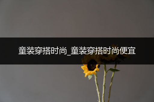 童装穿搭时尚_童装穿搭时尚便宜