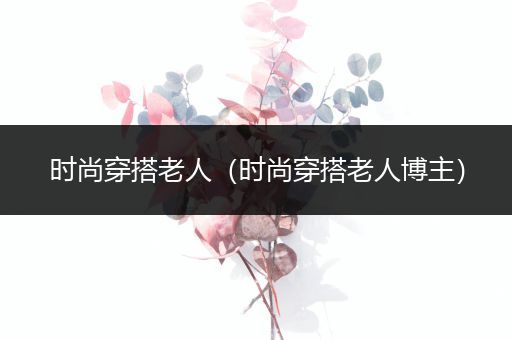 时尚穿搭老人（时尚穿搭老人博主）