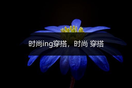 时尚ing穿搭，时尚 穿搭