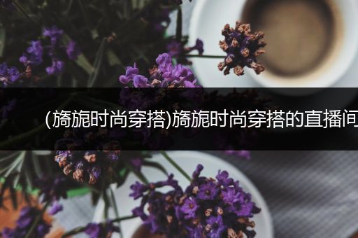 （旖旎时尚穿搭)旖旎时尚穿搭的直播间