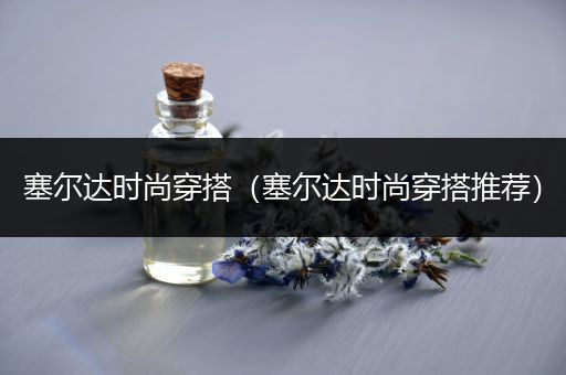 塞尔达时尚穿搭（塞尔达时尚穿搭推荐）