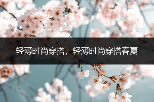 轻薄时尚穿搭，轻薄时尚穿搭春夏