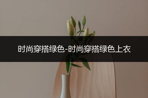 时尚穿搭绿色-时尚穿搭绿色上衣