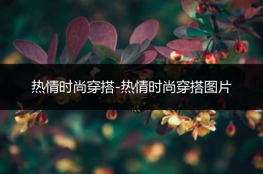 热情时尚穿搭-热情时尚穿搭图片