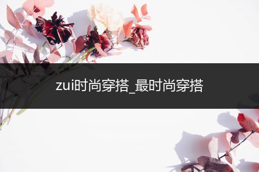 zui时尚穿搭_最时尚穿搭