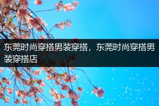 东莞时尚穿搭男装穿搭，东莞时尚穿搭男装穿搭店