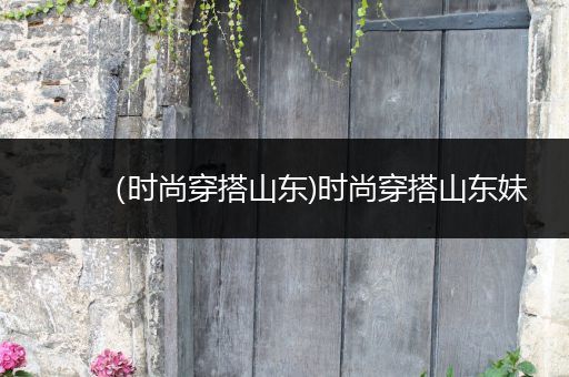 （时尚穿搭山东)时尚穿搭山东妹