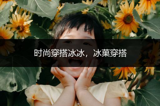 时尚穿搭冰冰，冰菓穿搭