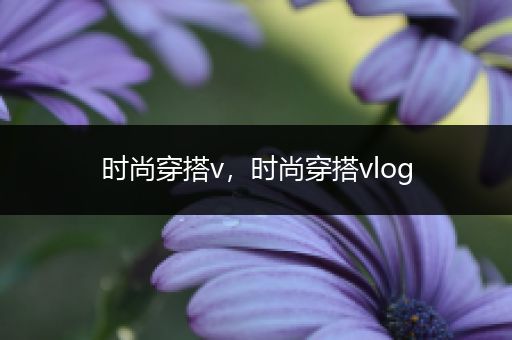 时尚穿搭v，时尚穿搭vlog