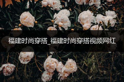 福建时尚穿搭_福建时尚穿搭视频网红