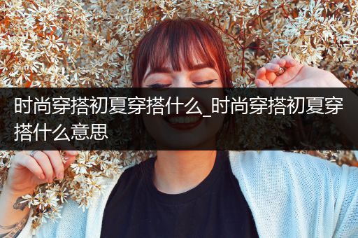 时尚穿搭初夏穿搭什么_时尚穿搭初夏穿搭什么意思