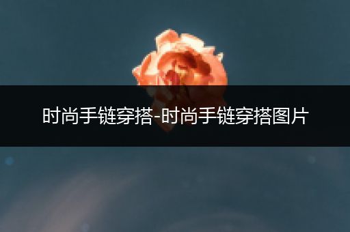 时尚手链穿搭-时尚手链穿搭图片