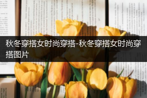 秋冬穿搭女时尚穿搭-秋冬穿搭女时尚穿搭图片