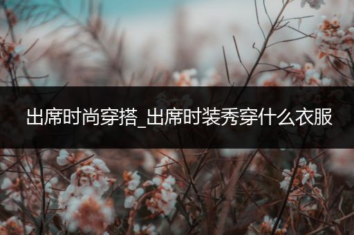 出席时尚穿搭_出席时装秀穿什么衣服